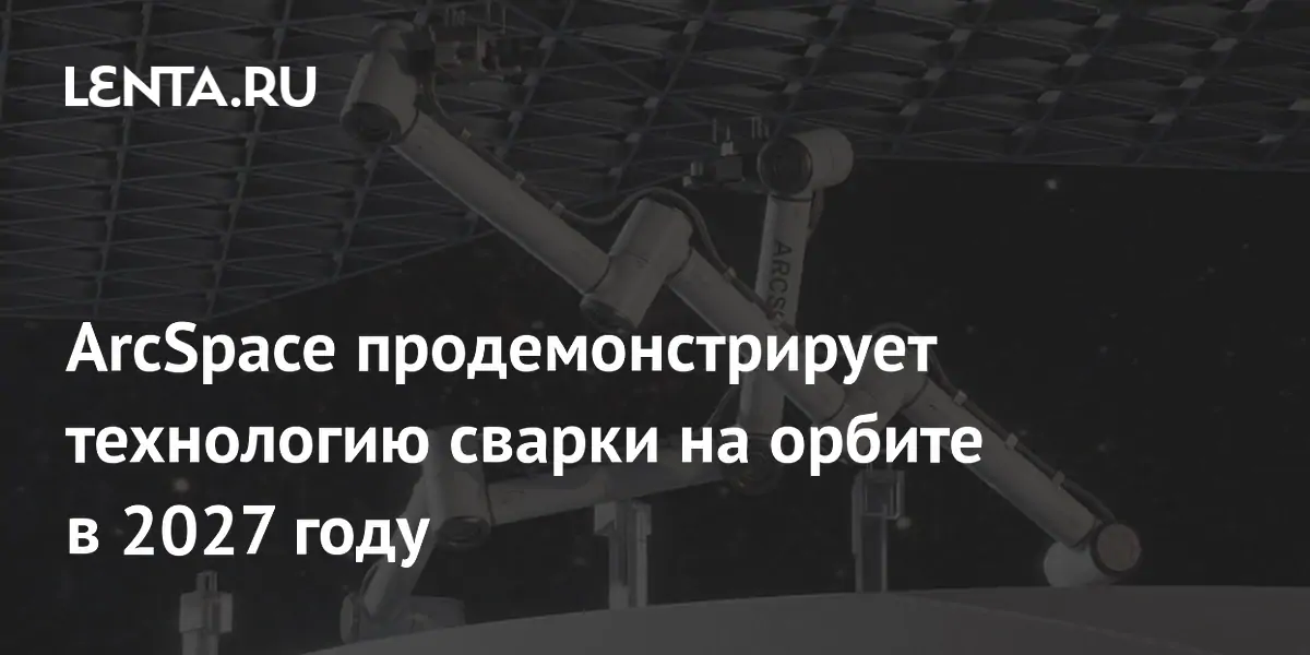 Французский стартап ArcSpace продемонстрирует сварку на орбите в 2027 году