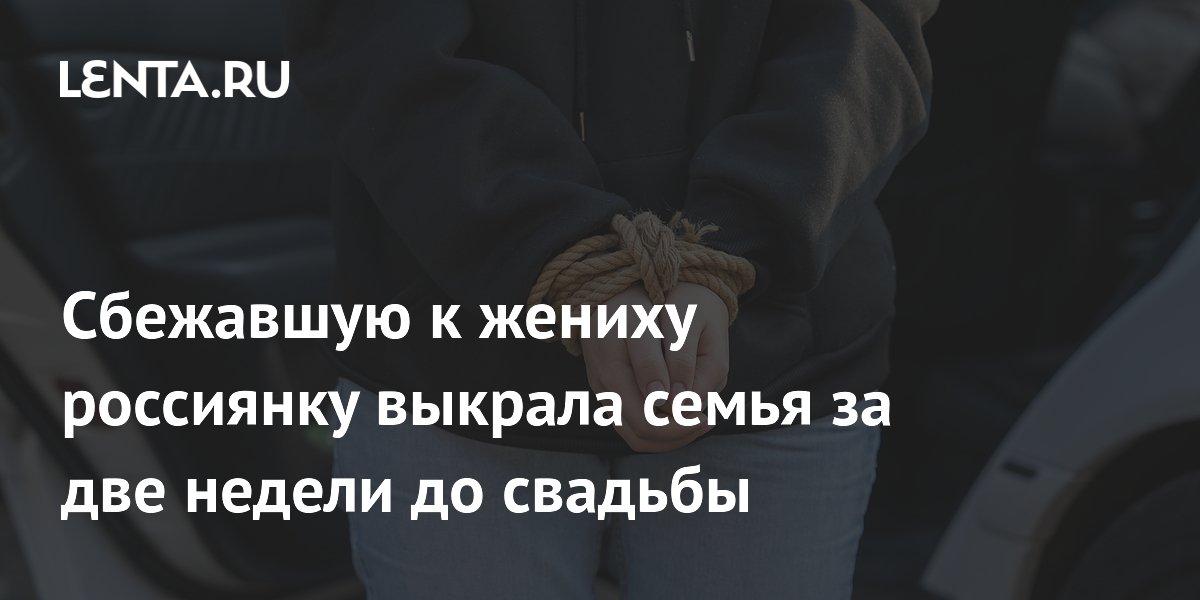 Семья похитила сбежавшую к жениху россиянку за две недели до свадьбы