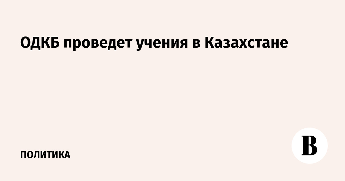 ОДКБ проведет учения «Рубеж-2026» в Казахстане в сентябре