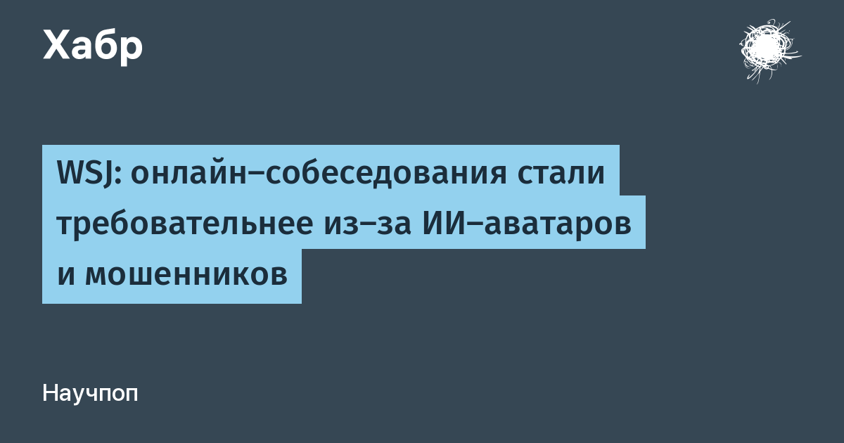 Компании ужесточили онлайн-собеседования из-за ИИ-аватаров и мошенников Компании ужесточили онлайн-собеседования из-за ИИ-аватаров и мошенников