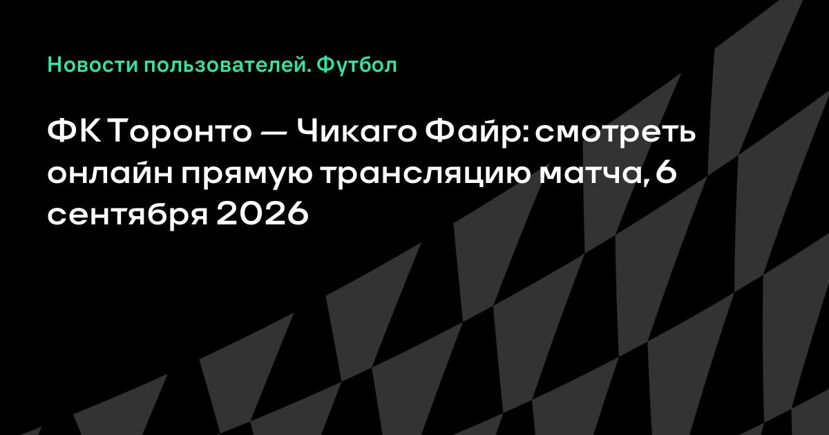 Торонто — Чикаго Файр: во сколько и где смотреть матч MLS 6 сентября