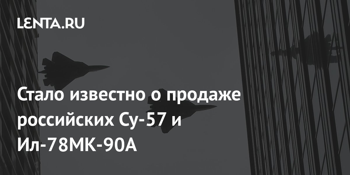 «Рособоронэкспорт» сообщил о контрактах на поставку Су-57Э и Ил-78МК-90А
