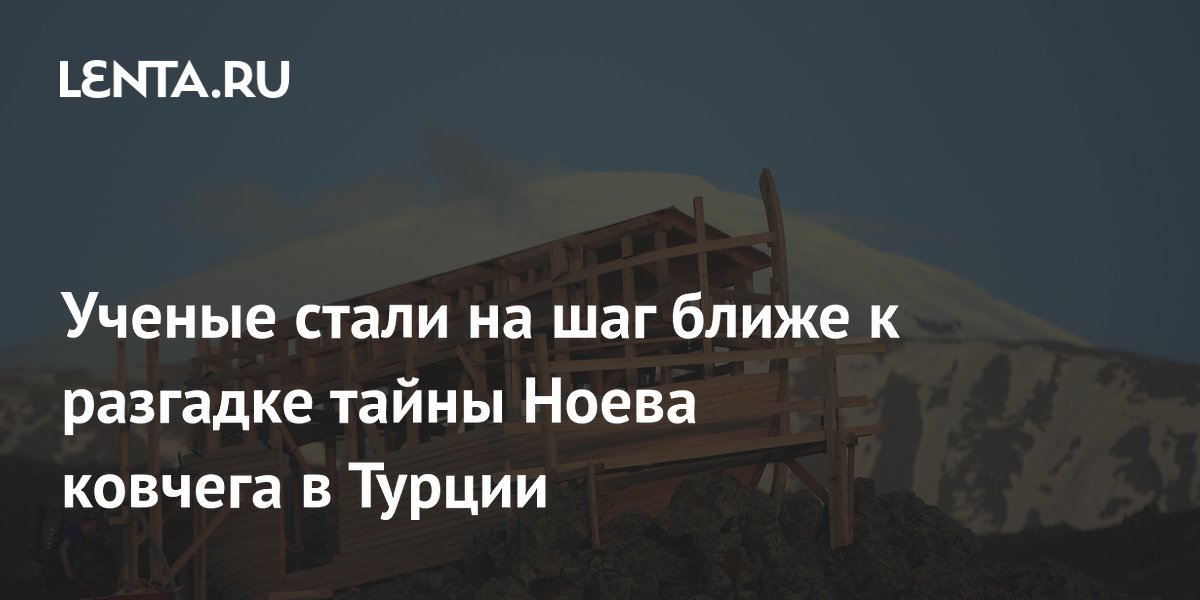 Археологи получили новые данные о возможном Ноевом ковчеге в Турции