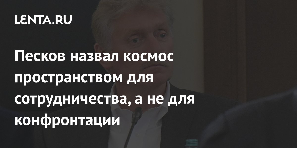 Песков: космос должен быть пространством для сотрудничества, а не конфронтации