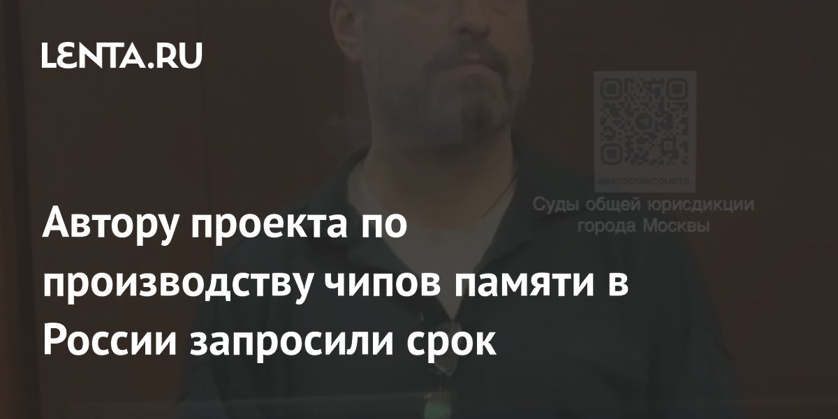 Экс-менеджеру «Роснано» запросили почти 10 лет колонии по делу о чипах памяти
